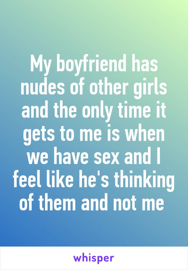 My boyfriend has nudes of other girls and the only time it gets to me is when we have sex and I feel like he's thinking of them and not me 