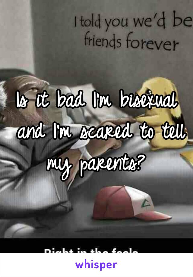 Is it bad I'm bisexual and I'm scared to tell my parents? 