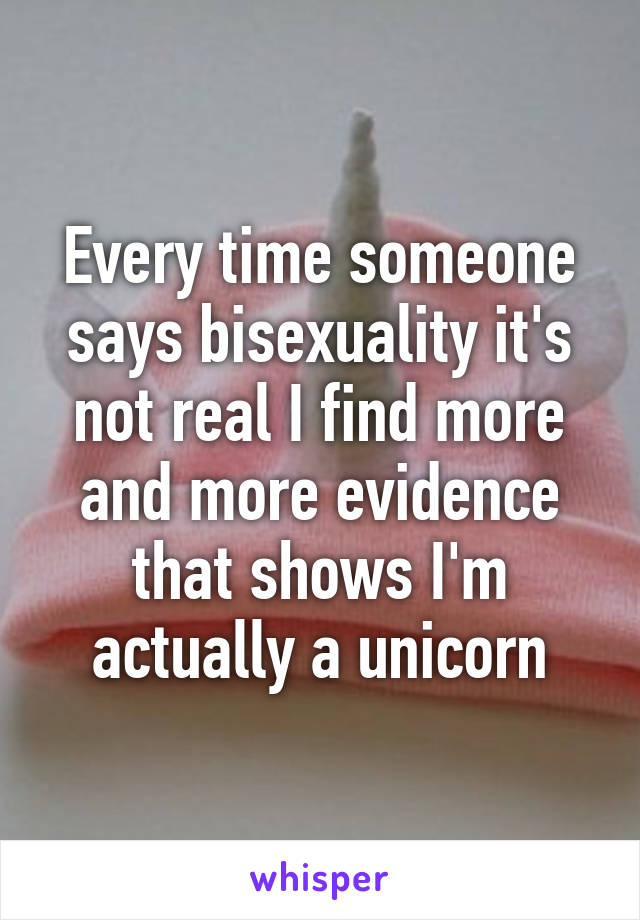 Every time someone says bisexuality it's not real I find more and more evidence that shows I'm actually a unicorn