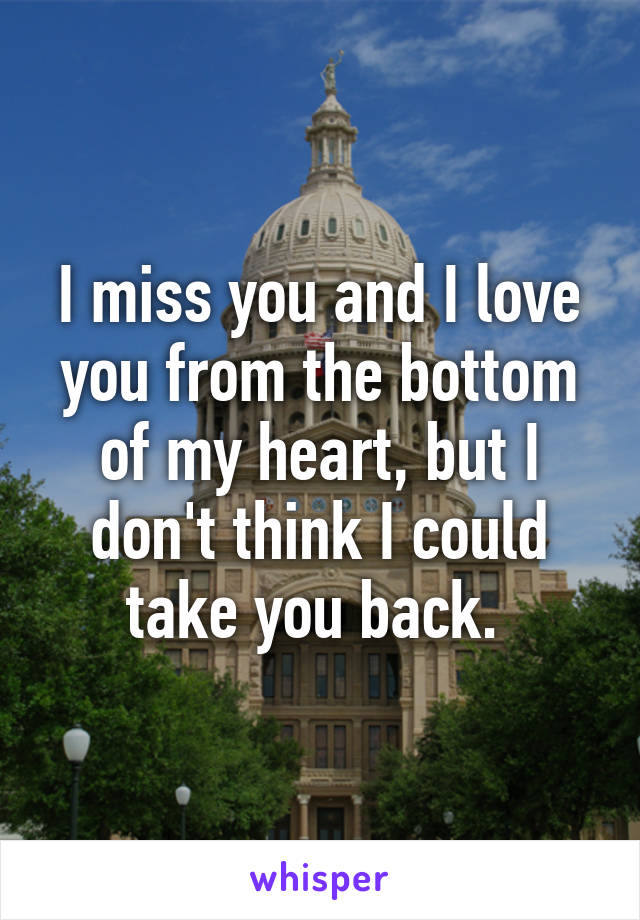 I miss you and I love you from the bottom of my heart, but I don't think I could take you back. 