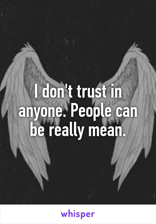 I don't trust in anyone. People can be really mean.