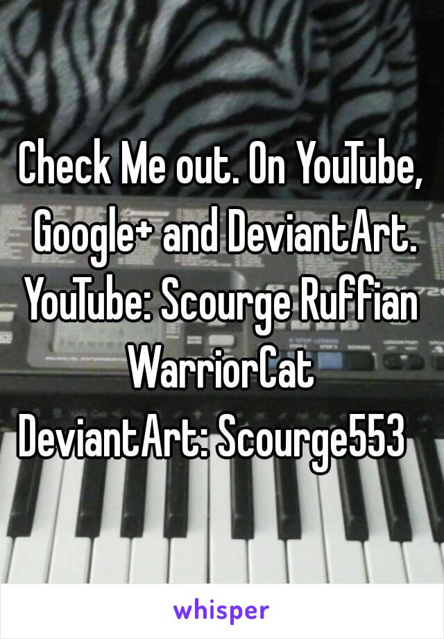 Check Me out. On YouTube, Google+ and DeviantArt.
YouTube: Scourge Ruffian WarriorCat 
DeviantArt: Scourge553  