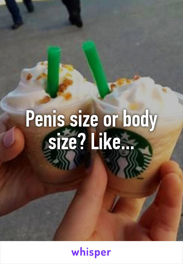 Penis size or body size? Like...