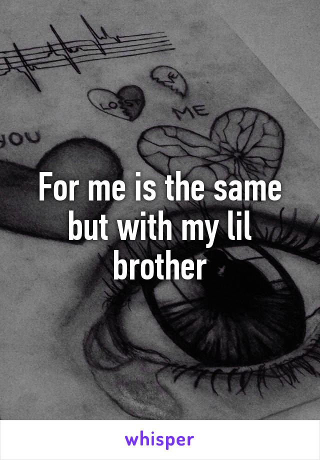 For me is the same but with my lil brother