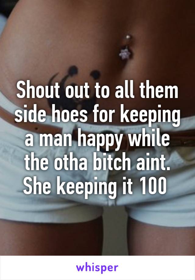 Shout out to all them side hoes for keeping a man happy while the otha bitch aint. She keeping it 100 