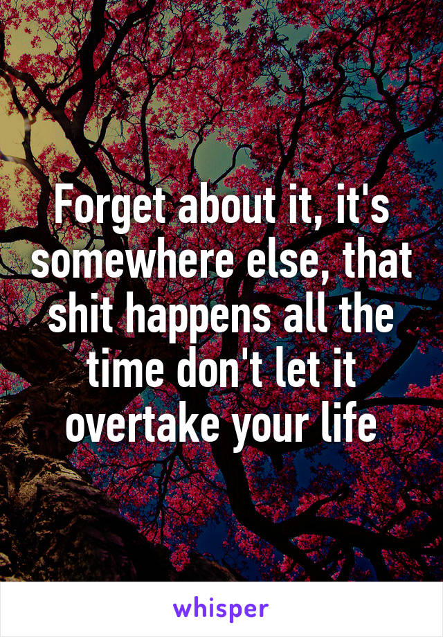 Forget about it, it's somewhere else, that shit happens all the time don't let it overtake your life