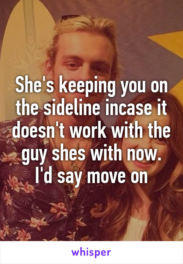 She's keeping you on the sideline incase it doesn't work with the guy shes with now. I'd say move on