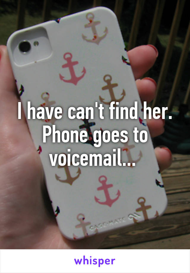 I have can't find her. Phone goes to voicemail... 