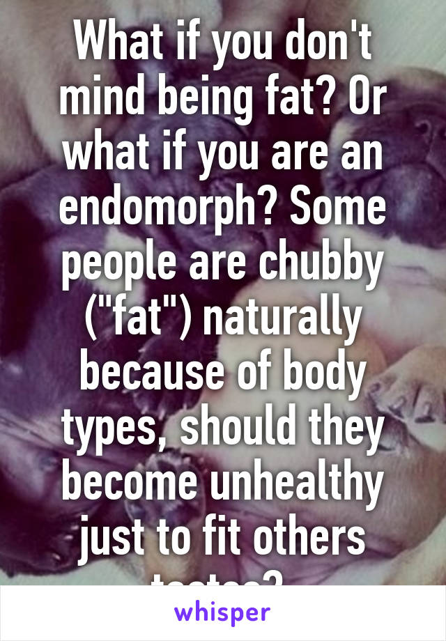 What if you don't mind being fat? Or what if you are an endomorph? Some people are chubby ("fat") naturally because of body types, should they become unhealthy just to fit others tastes? 