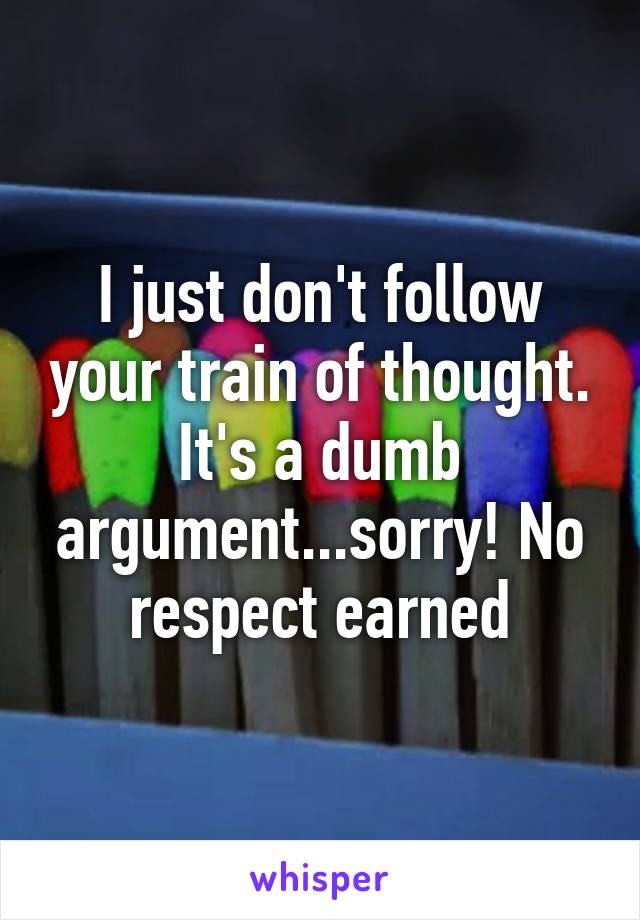 I just don't follow your train of thought. It's a dumb argument...sorry! No respect earned