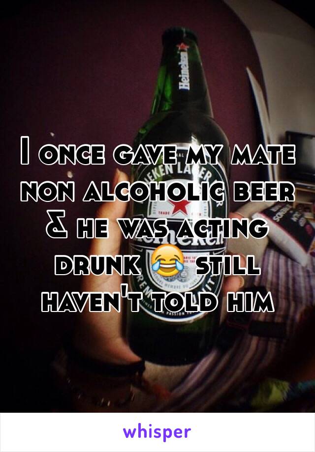 I once gave my mate non alcoholic beer & he was acting drunk 😂 still haven't told him 