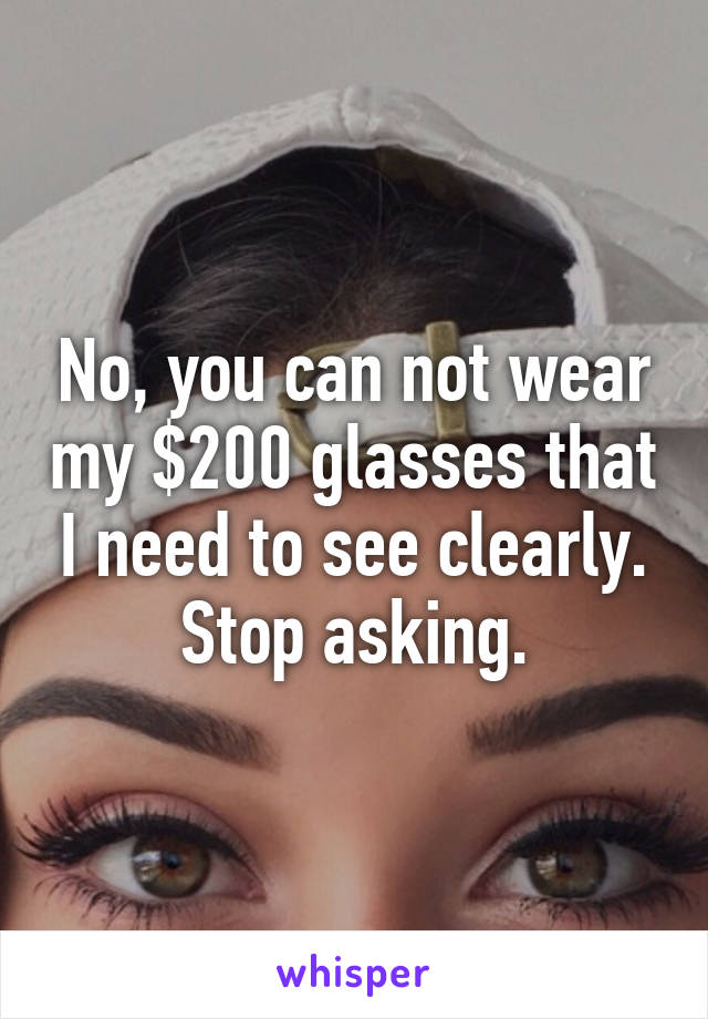 No, you can not wear my $200 glasses that I need to see clearly. Stop asking.