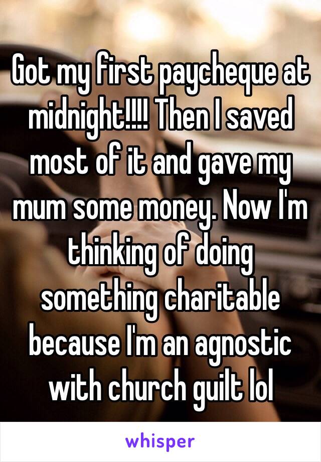 Got my first paycheque at midnight!!!! Then I saved most of it and gave my mum some money. Now I'm thinking of doing something charitable because I'm an agnostic with church guilt lol