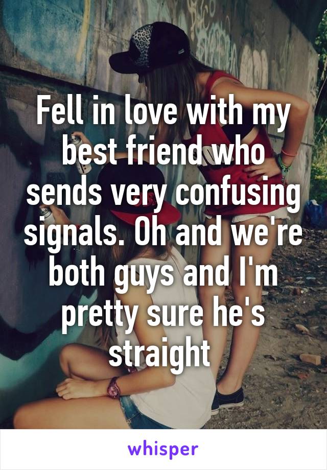 Fell in love with my best friend who sends very confusing signals. Oh and we're both guys and I'm pretty sure he's straight 