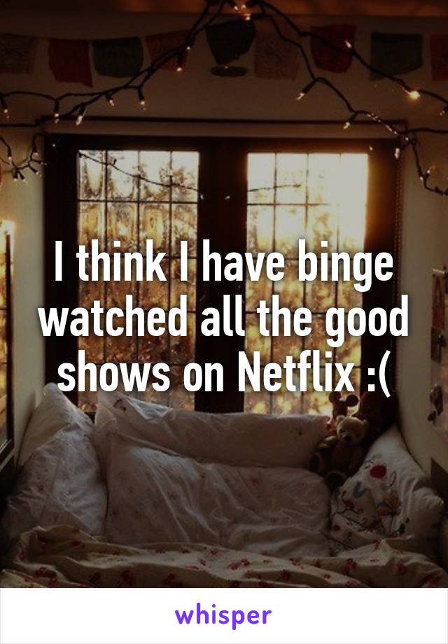 I think I have binge watched all the good shows on Netflix :(