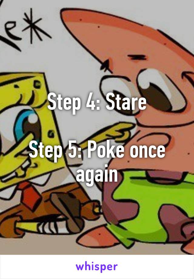 Step 4: Stare

Step 5: Poke once again