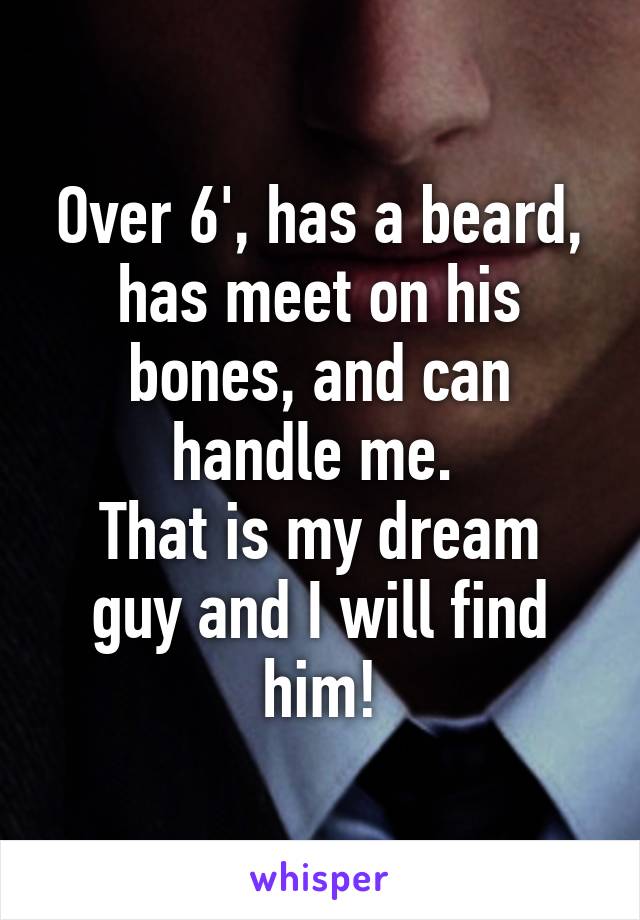 Over 6', has a beard, has meet on his bones, and can handle me. 
That is my dream guy and I will find him!