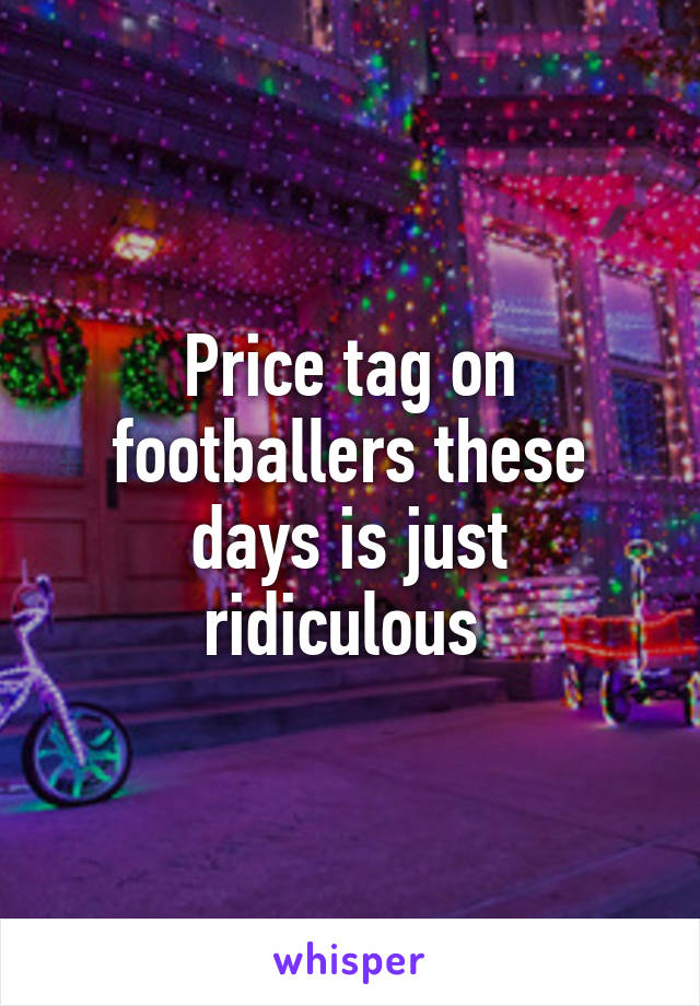 Price tag on footballers these days is just ridiculous 