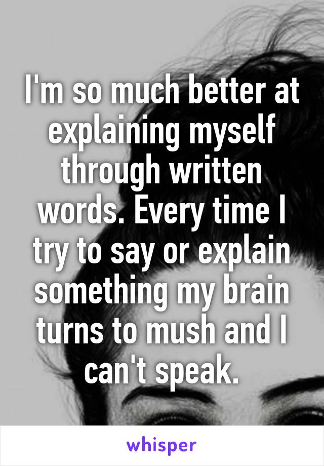 I'm so much better at explaining myself through written words. Every time I try to say or explain something my brain turns to mush and I can't speak.