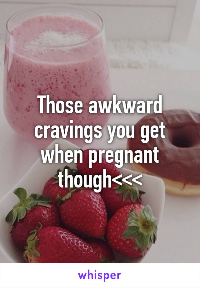 Those awkward cravings you get when pregnant though<<<