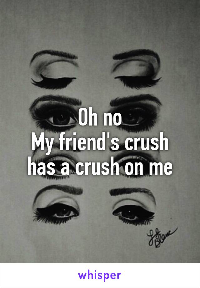 Oh no
My friend's crush has a crush on me