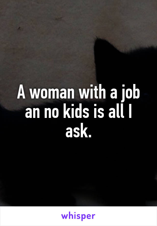 A woman with a job an no kids is all I ask.