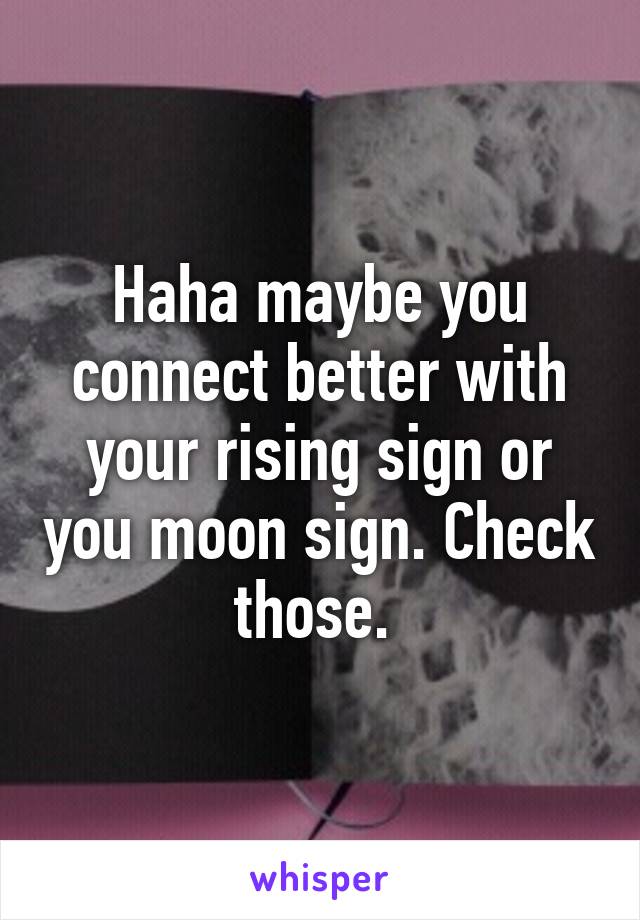 Haha maybe you connect better with your rising sign or you moon sign. Check those. 