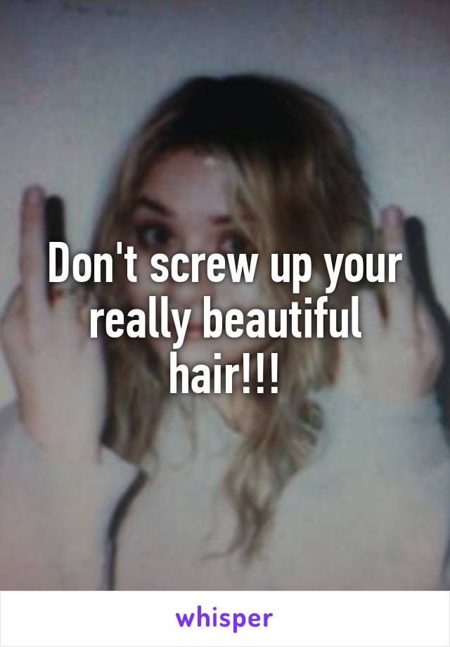 Don't screw up your really beautiful hair!!!