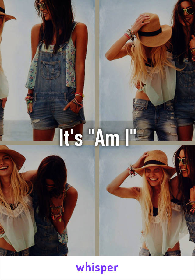 It's "Am I"