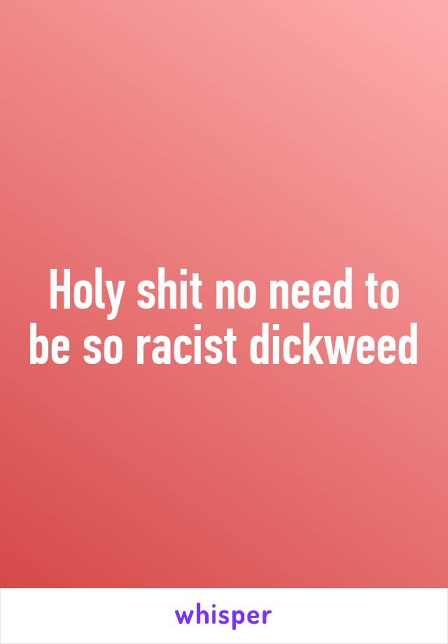 Holy shit no need to be so racist dickweed