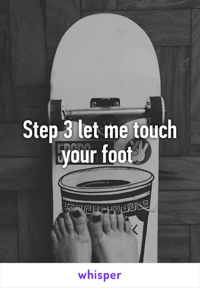 Step 3 let me touch your foot 