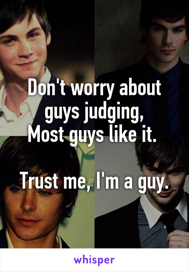 Don't worry about guys judging,
Most guys like it. 

Trust me, I'm a guy.