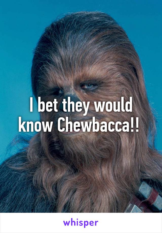 I bet they would know Chewbacca!! 