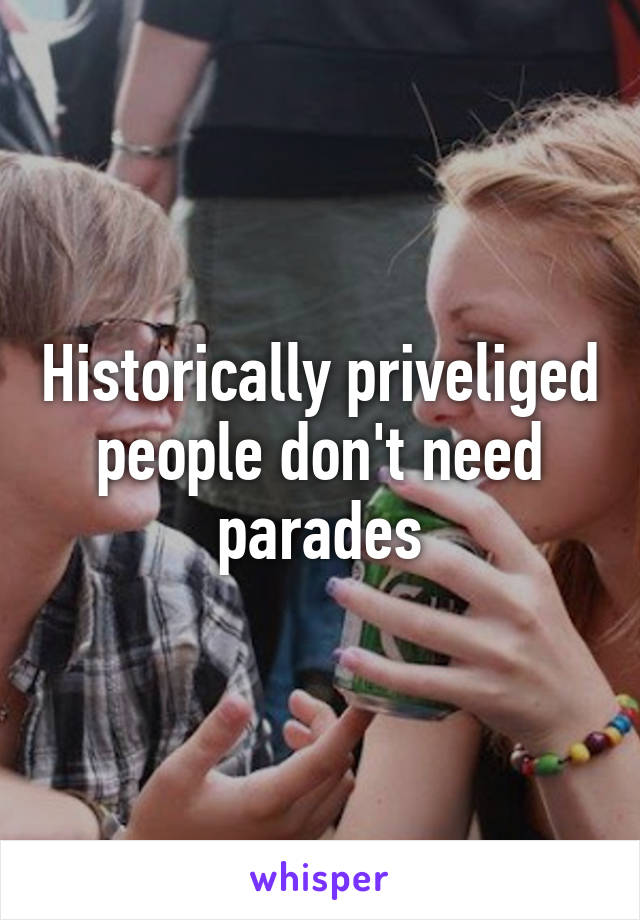 Historically priveliged people don't need parades