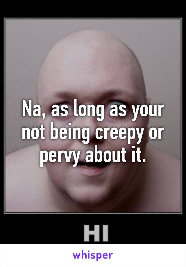 Na, as long as your not being creepy or pervy about it.