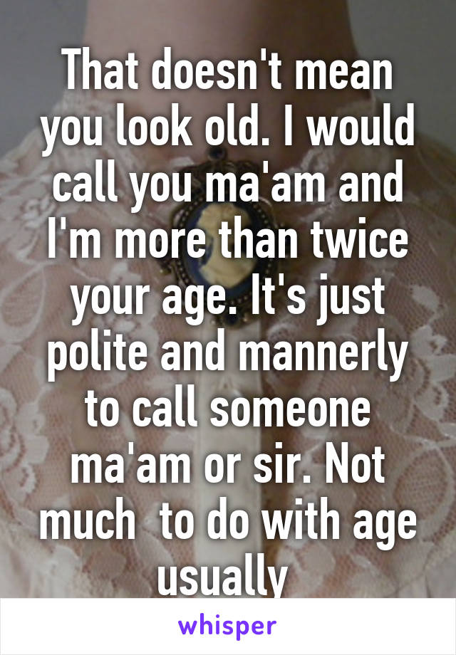 That doesn't mean you look old. I would call you ma'am and I'm more than twice your age. It's just polite and mannerly to call someone ma'am or sir. Not much  to do with age usually 