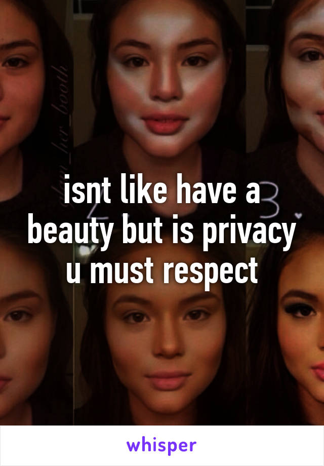 isnt like have a beauty but is privacy u must respect