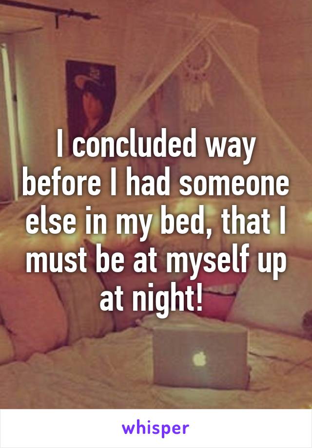 I concluded way before I had someone else in my bed, that I must be at myself up at night! 