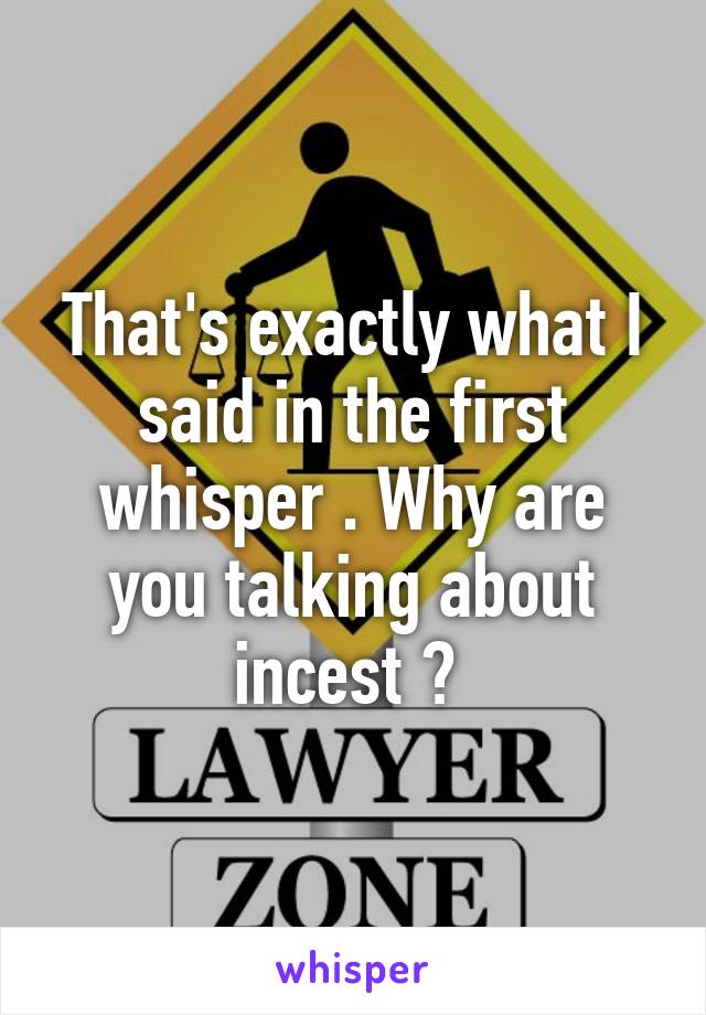 That's exactly what I said in the first whisper . Why are you talking about incest ? 