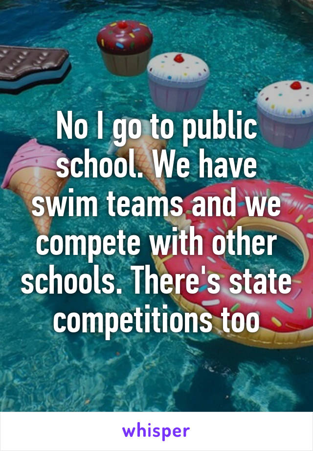 No I go to public school. We have swim teams and we compete with other schools. There's state competitions too