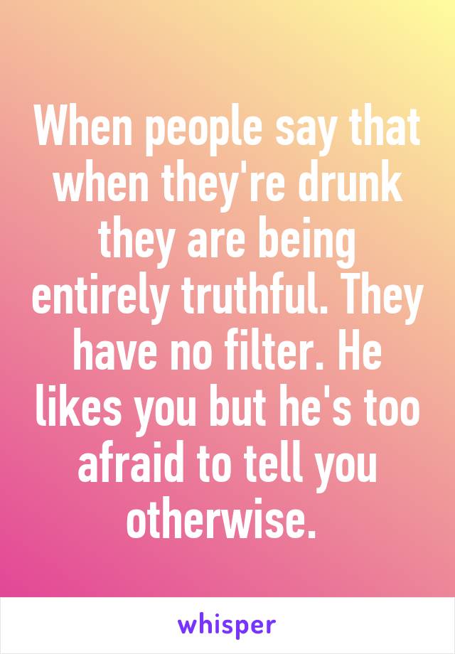 When people say that when they're drunk they are being entirely truthful. They have no filter. He likes you but he's too afraid to tell you otherwise. 