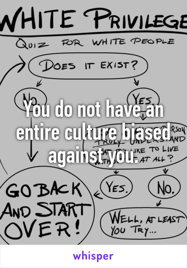 You do not have an entire culture biased against you.