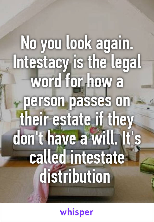 No you look again. Intestacy is the legal word for how a person passes on their estate if they don't have a will. It's called intestate distribution 