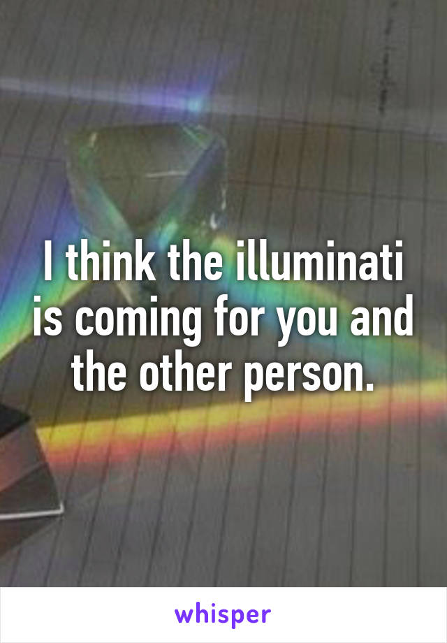 I think the illuminati is coming for you and the other person.