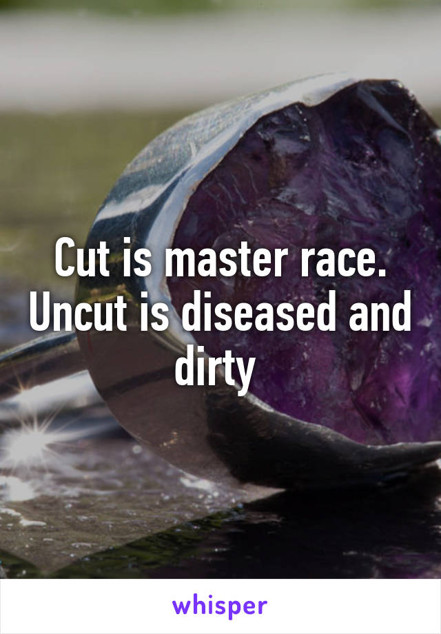 Cut is master race. Uncut is diseased and dirty 