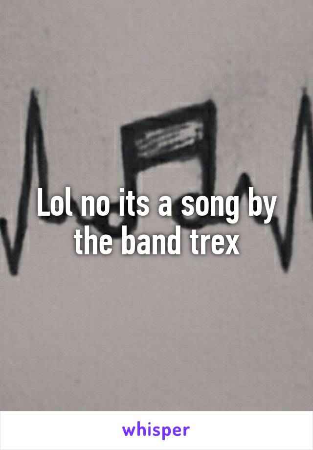 Lol no its a song by the band trex