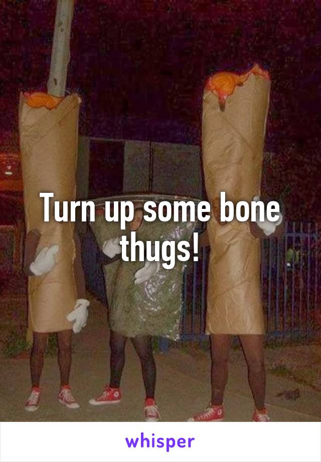 Turn up some bone thugs!