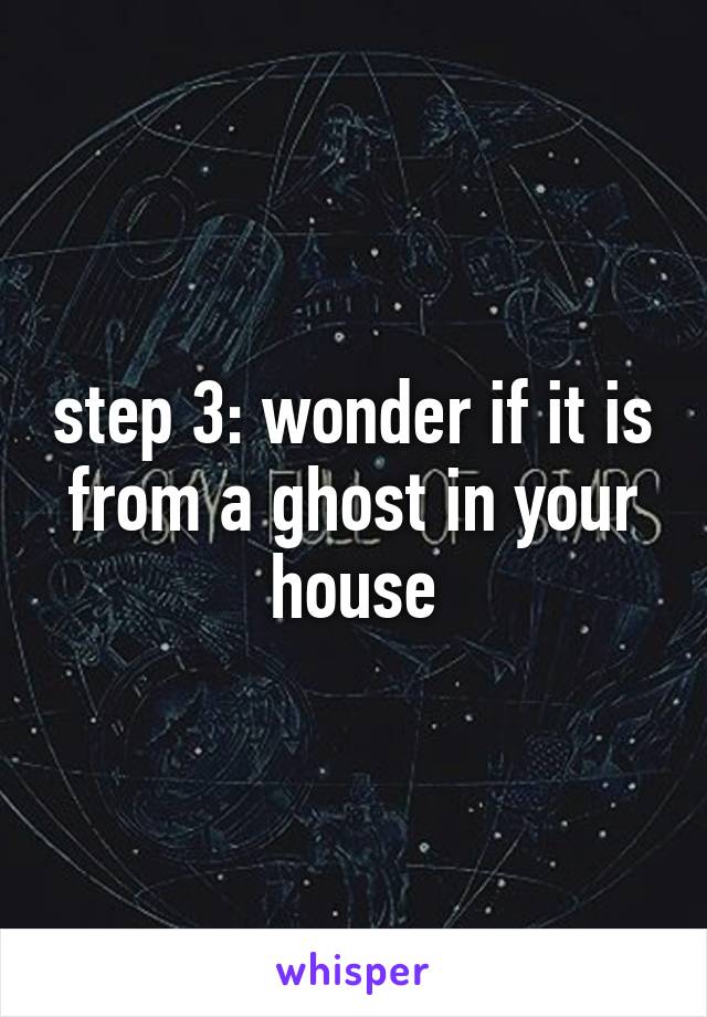 step 3: wonder if it is from a ghost in your house