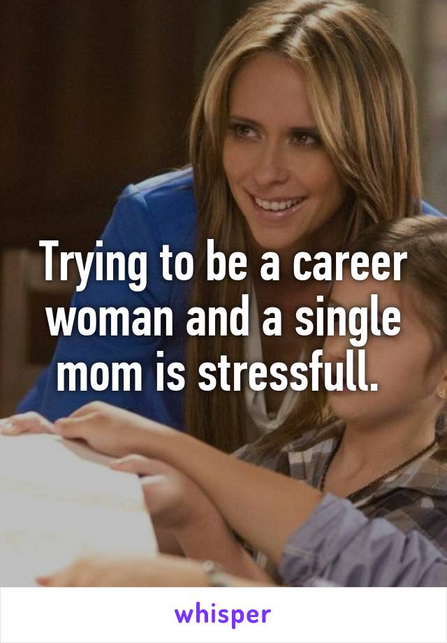 Trying to be a career woman and a single mom is stressfull. 