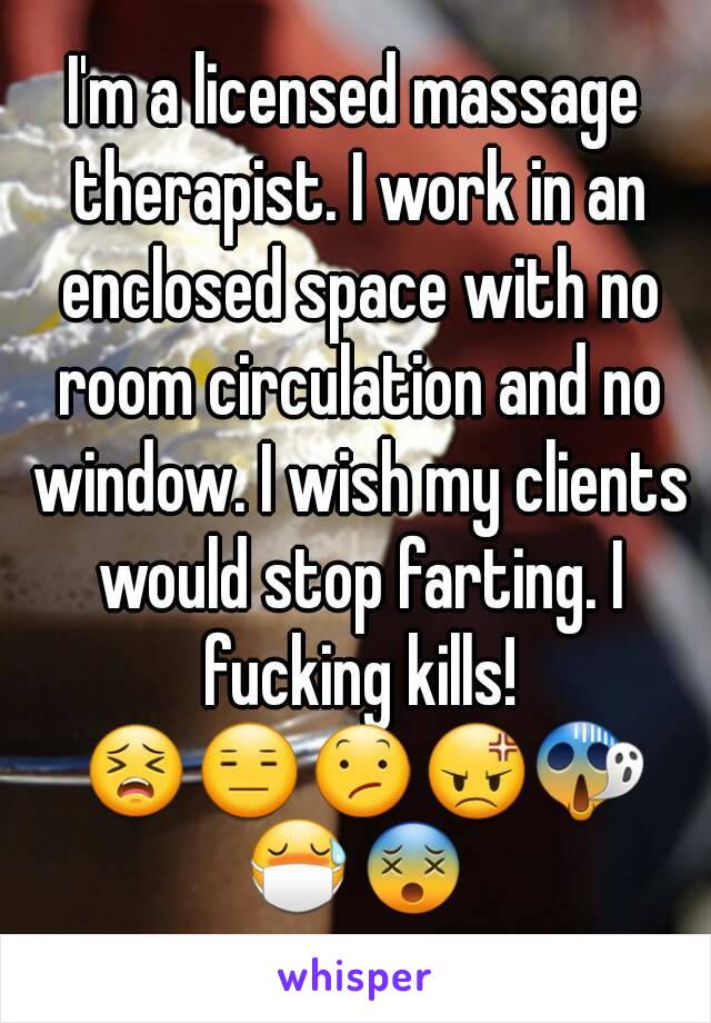 I'm a licensed massage therapist. I work in an enclosed space with no room circulation and no window. I wish my clients would stop farting. I fucking kills! 😣😑😕😡😱😷😵